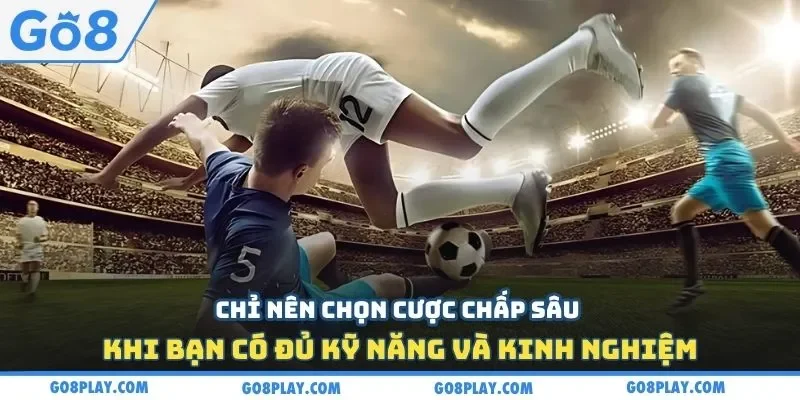 Chỉ nên chọn cược chấp sâu khi bạn có đủ kỹ năng và kinh nghiệm