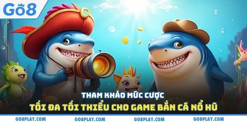 Tham khảo mức cược tối đa tối thiểu cho game bắn cá nổ hũ